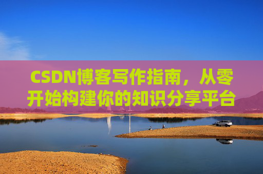 CSDN博客写作指南，从零开始构建你的知识分享平台